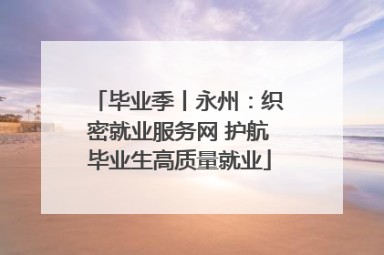 毕业季丨永州：织密就业服务网 护航毕业生高质量就业